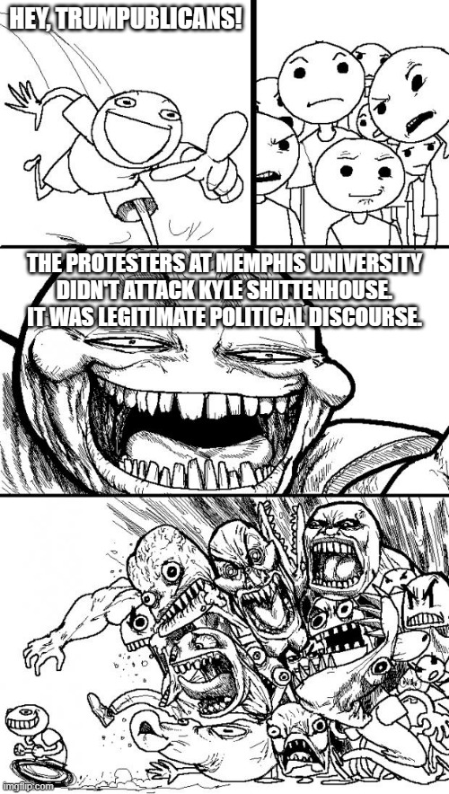 Fun times in Memphis last night. What a fun way to kick off my birthday! | HEY, TRUMPUBLICANS! THE PROTESTERS AT MEMPHIS UNIVERSITY DIDN'T ATTACK KYLE SHITTENHOUSE. IT WAS LEGITIMATE POLITICAL DISCOURSE. | image tagged in memes,hey internet,kyle rittenhouse,memphis university | made w/ Imgflip meme maker