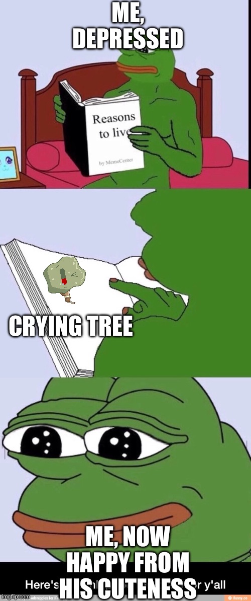 Blank Pépe  | ME, DEPRESSED; CRYING TREE; ME, NOW HAPPY FROM HIS CUTENESS | image tagged in blank p pe | made w/ Imgflip meme maker