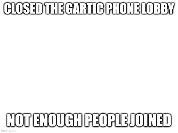 CLOSED THE GARTIC PHONE LOBBY; NOT ENOUGH PEOPLE JOINED | made w/ Imgflip meme maker