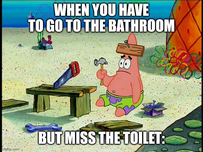 I saw this in the bathroom ?☠️ | WHEN YOU HAVE TO GO TO THE BATHROOM; BUT MISS THE TOILET: | image tagged in dumb patrick | made w/ Imgflip meme maker