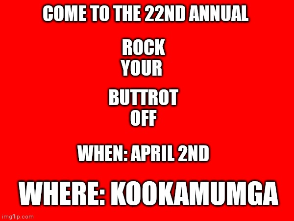 Rock Your Buttrot Off | COME TO THE 22ND ANNUAL; ROCK
YOUR; BUTTROT
OFF; WHEN: APRIL 2ND; WHERE: KOOKAMUMGA | image tagged in funny memes | made w/ Imgflip meme maker