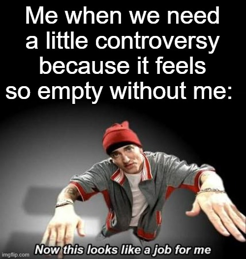 Now this looks like a job for me | Me when we need a little controversy because it feels so empty without me: | image tagged in now this looks like a job for me | made w/ Imgflip meme maker