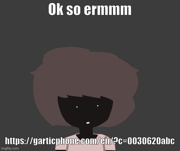 https://garticphone.com/en/?c=0030620abc | Ok so ermmm; https://garticphone.com/en/?c=0030620abc | image tagged in qhar ben | made w/ Imgflip meme maker