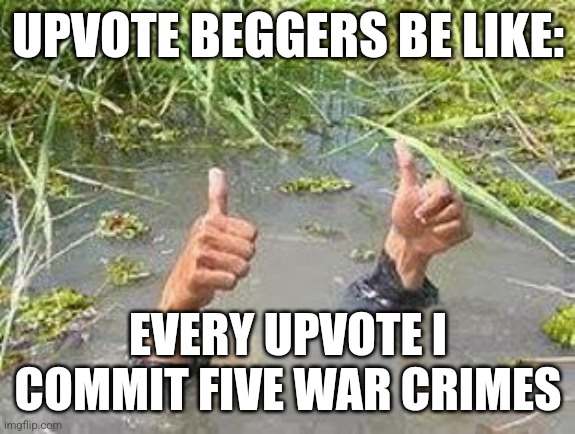 FLOODING THUMBS UP | UPVOTE BEGGERS BE LIKE:; EVERY UPVOTE I COMMIT FIVE WAR CRIMES | image tagged in flooding thumbs up | made w/ Imgflip meme maker