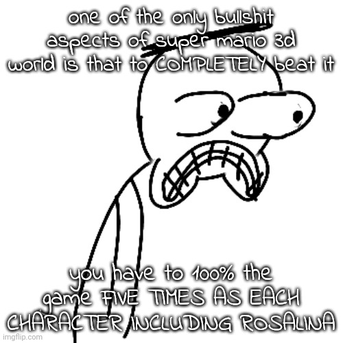 ive almost got it done for the first time with luigi | one of the only bullshit aspects of super mario 3d world is that to COMPLETELY beat it; you have to 100% the game FIVE TIMES AS EACH CHARACTER INCLUDING ROSALINA | made w/ Imgflip meme maker