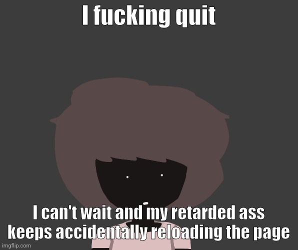 Qhar ben | I fucking quit; I can't wait and my retarded ass keeps accidentally reloading the page | image tagged in qhar ben | made w/ Imgflip meme maker
