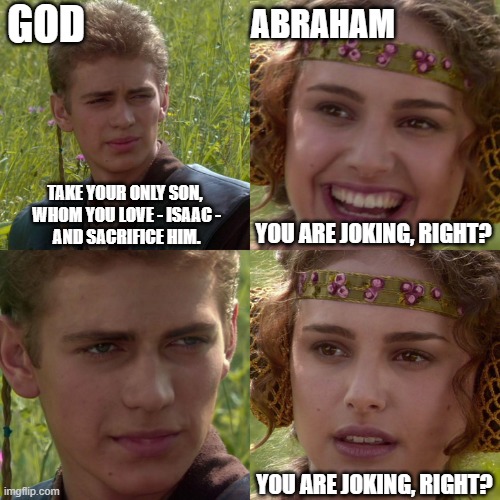 Abraham tested | GOD; ABRAHAM; TAKE YOUR ONLY SON, 
WHOM YOU LOVE - ISAAC -
AND SACRIFICE HIM. YOU ARE JOKING, RIGHT? YOU ARE JOKING, RIGHT? | image tagged in anakin padme 4 panel | made w/ Imgflip meme maker