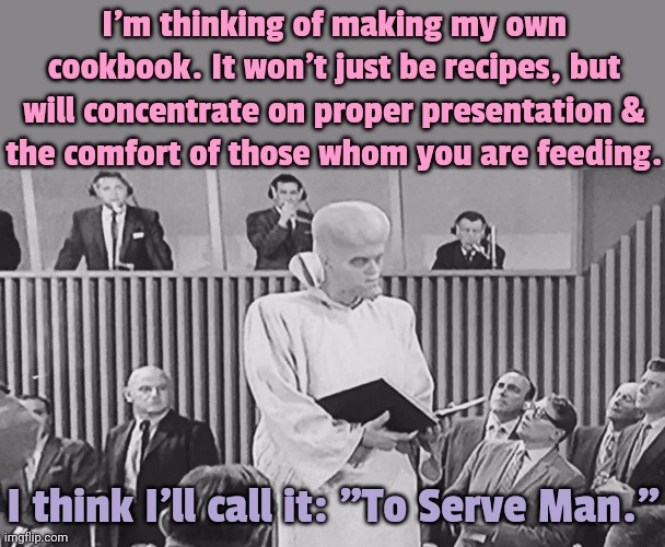 What do you mean that's a bad title? | I'm thinking of making my own cookbook. It won't just be recipes, but will concentrate on proper presentation &
the comfort of those whom you are feeding. I think I'll call it: "To Serve Man." | image tagged in to serve man wef,very poor choice of words,names for things,let him cook | made w/ Imgflip meme maker
