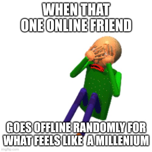 why WHYYY | WHEN THAT ONE ONLINE FRIEND; GOES OFFLINE RANDOMLY FOR WHAT FEELS LIKE  A MILLENIUM | image tagged in cry about it | made w/ Imgflip meme maker