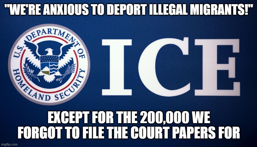 US Department of Homeland Security ICE | "WE'RE ANXIOUS TO DEPORT ILLEGAL MIGRANTS!"; EXCEPT FOR THE 200,000 WE FORGOT TO FILE THE COURT PAPERS FOR | image tagged in us department of homeland security ice | made w/ Imgflip meme maker