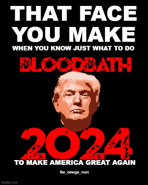 BLOODBATH 2024 | THAT FACE
YOU MAKE; WHEN YOU KNOW JUST WHAT TO DO; TO MAKE AMERICA GREAT AGAIN; the_omega_man | image tagged in trump,bloodbath | made w/ Imgflip meme maker