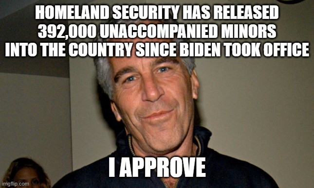 You'll find them in Blue Cities | HOMELAND SECURITY HAS RELEASED 392,000 UNACCOMPANIED MINORS INTO THE COUNTRY SINCE BIDEN TOOK OFFICE; I APPROVE | image tagged in jeffrey epstein | made w/ Imgflip meme maker