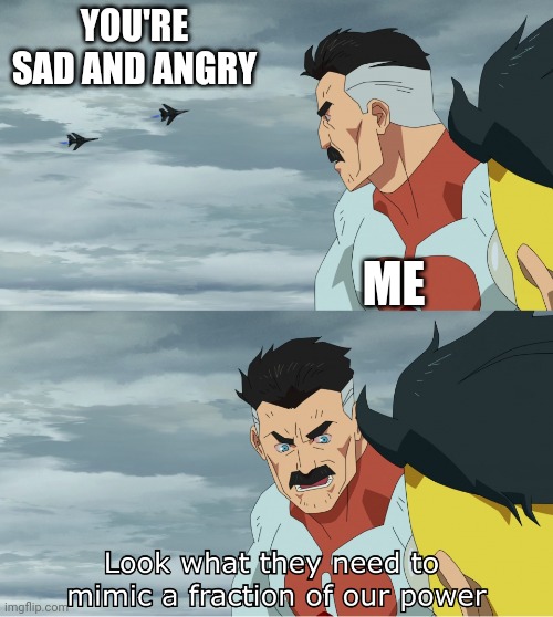 I'm so sad and angry | YOU'RE SAD AND ANGRY; ME | image tagged in look what they need to mimic a fraction of our power,memes,funny | made w/ Imgflip meme maker