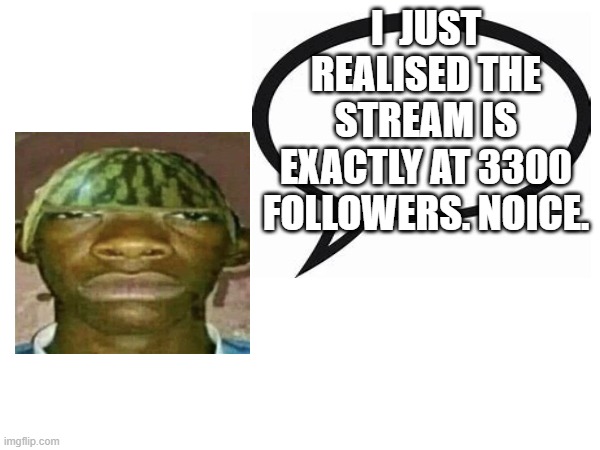 introvertedgeometrydashers announcement template | I  JUST REALISED THE STREAM IS EXACTLY AT 3300 FOLLOWERS. NOICE. | image tagged in watermelonmans important message | made w/ Imgflip meme maker