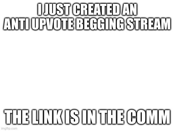 Pls join | I JUST CREATED AN ANTI UPVOTE BEGGING STREAM; THE LINK IS IN THE COMMENTS | image tagged in memes | made w/ Imgflip meme maker