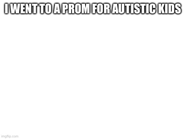 I WENT TO A PROM FOR AUTISTIC KIDS | made w/ Imgflip meme maker