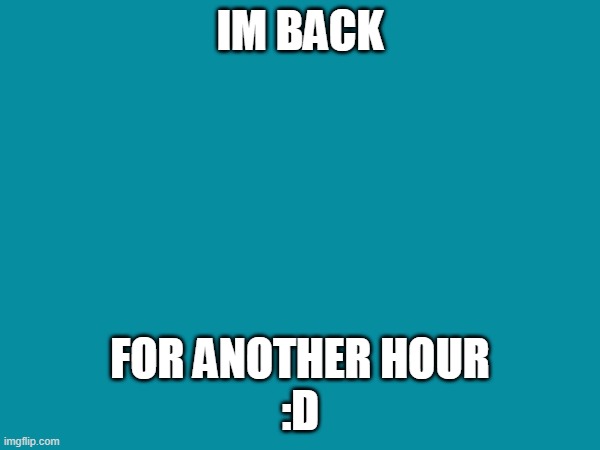 Hi | IM BACK; FOR ANOTHER HOUR
:D | image tagged in memes | made w/ Imgflip meme maker