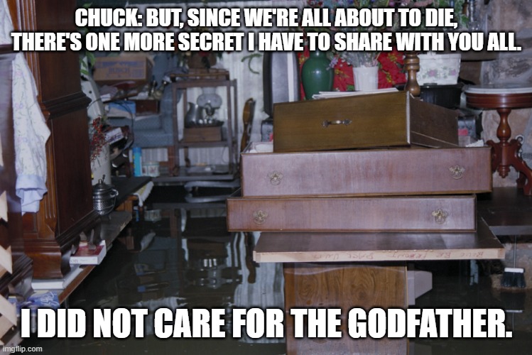 Chuck hated The Godfather | CHUCK: BUT, SINCE WE'RE ALL ABOUT TO DIE, THERE'S ONE MORE SECRET I HAVE TO SHARE WITH YOU ALL. I DID NOT CARE FOR THE GODFATHER. | image tagged in the flooded house backrooms level 7 | made w/ Imgflip meme maker