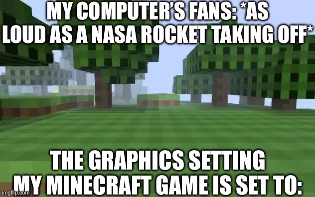 Proof I need a new PC frfr | MY COMPUTER’S FANS: *AS LOUD AS A NASA ROCKET TAKING OFF*; THE GRAPHICS SETTING MY MINECRAFT GAME IS SET TO: | image tagged in memes,minecraft,pc gaming | made w/ Imgflip meme maker