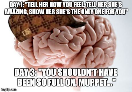 Scumbag Brain | DAY 1: "TELL HER HOW YOU FEEL, TELL HER SHE'S AMAZING, SHOW HER SHE'S THE ONLY ONE FOR YOU" DAY 3: "YOU SHOULDN'T HAVE BEEN SO FULL ON, MUPP | image tagged in memes,scumbag brain | made w/ Imgflip meme maker