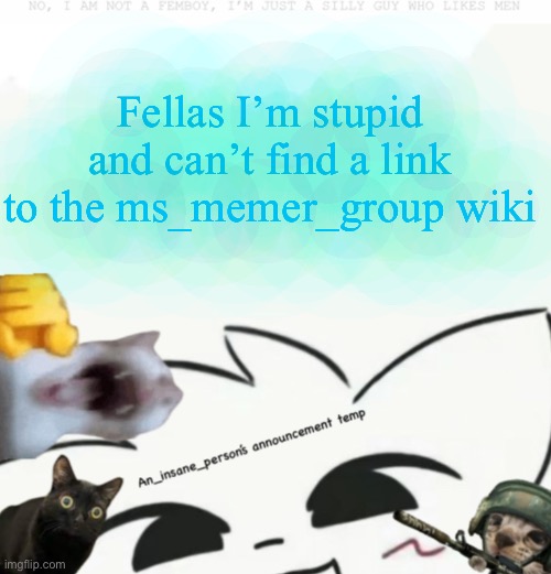 My announcement temp :3 | Fellas I’m stupid and can’t find a link to the ms_memer_group wiki | image tagged in my announcement temp 3 | made w/ Imgflip meme maker