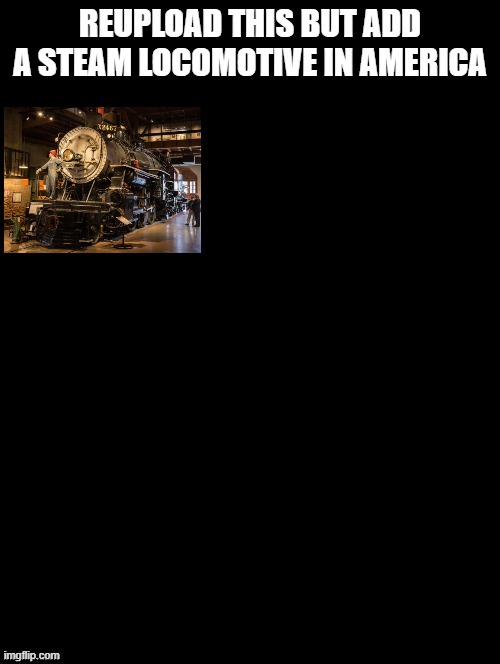 i wanted to redo this ok | REUPLOAD THIS BUT ADD A STEAM LOCOMOTIVE IN AMERICA | image tagged in double long black template,railfan,foamer,railroad,model railroading | made w/ Imgflip meme maker