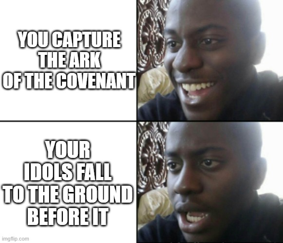 ark of covenent | YOU CAPTURE THE ARK OF THE COVENANT; YOUR IDOLS FALL TO THE GROUND BEFORE IT | image tagged in happy / shock | made w/ Imgflip meme maker