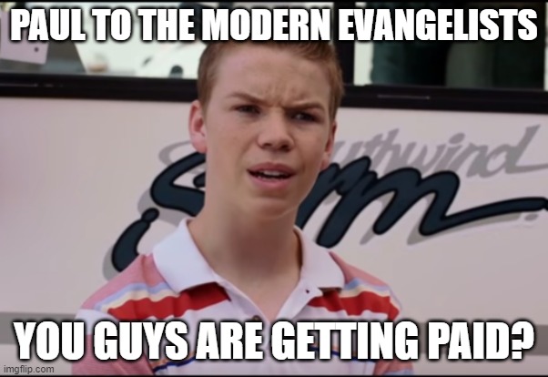 Paul | PAUL TO THE MODERN EVANGELISTS; YOU GUYS ARE GETTING PAID? | image tagged in you guys are getting paid | made w/ Imgflip meme maker