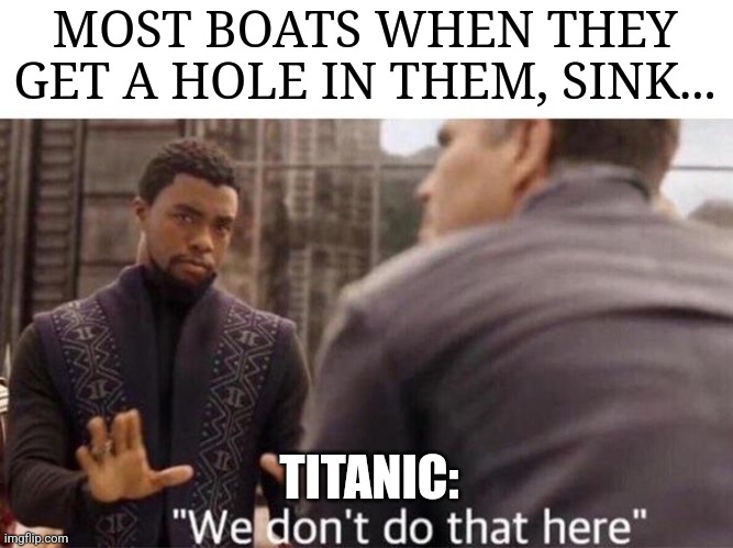 "Unsinkable | MOST BOATS WHEN THEY GET A HOLE IN THEM, SINK... TITANIC: | image tagged in we dont do that here,titanic,jpfan102504 | made w/ Imgflip meme maker