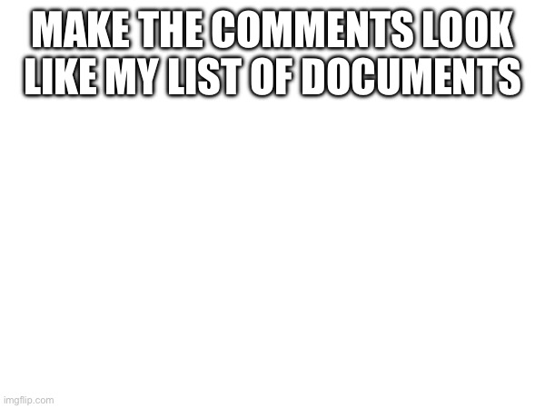MAKE THE COMMENTS LOOK LIKE MY LIST OF DOCUMENTS | made w/ Imgflip meme maker