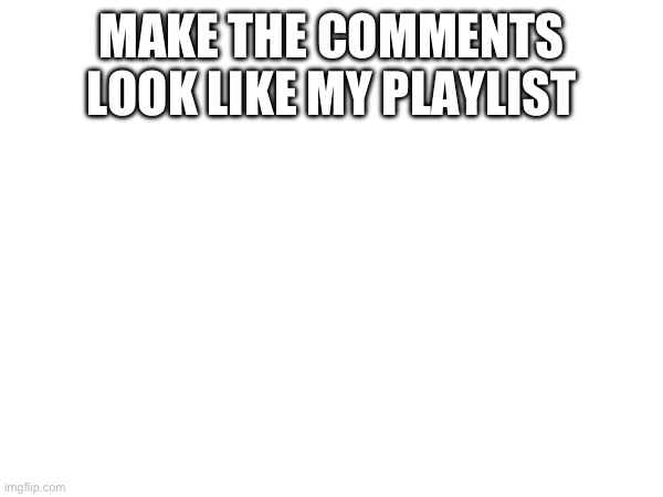 MAKE THE COMMENTS LOOK LIKE MY PLAYLIST | made w/ Imgflip meme maker