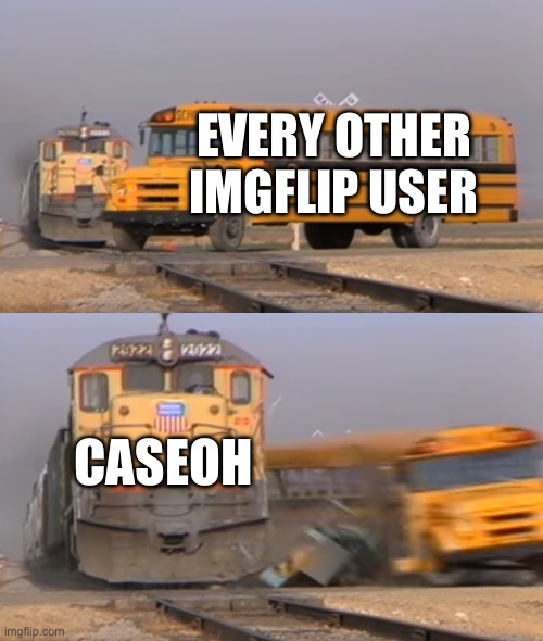 A train hitting a school bus | EVERY OTHER IMGFLIP USER CASEOH | image tagged in a train hitting a school bus | made w/ Imgflip meme maker