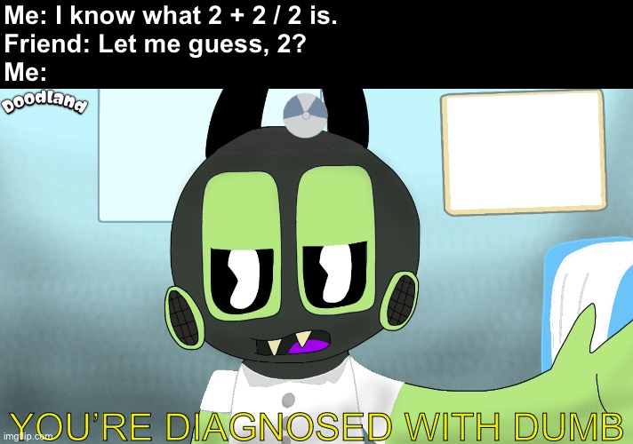 It’s actually supposed to be 3. | Me: I know what 2 + 2 / 2 is.
Friend: Let me guess, 2?
Me:; YOU’RE DIAGNOSED WITH DUMB | image tagged in slapoda diagnostics,i diagnose you with gay,i diagnose you with dead,doodland | made w/ Imgflip meme maker
