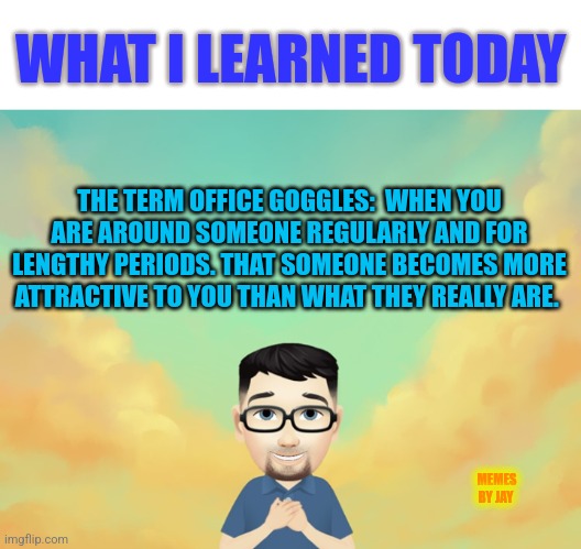 Really?? | WHAT I LEARNED TODAY; THE TERM OFFICE GOGGLES:  WHEN YOU ARE AROUND SOMEONE REGULARLY AND FOR LENGTHY PERIODS. THAT SOMEONE BECOMES MORE ATTRACTIVE TO YOU THAN WHAT THEY REALLY ARE. MEMES BY JAY | image tagged in office space,work,jobs,attractive | made w/ Imgflip meme maker