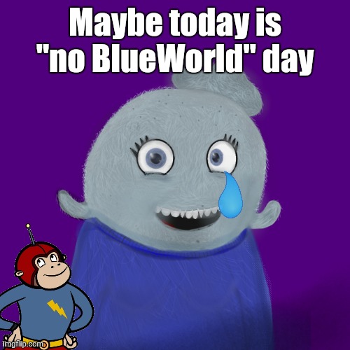 *wipes tear and acts like it's fine* | Maybe today is "no BlueWorld" day | image tagged in itsblueworld07/abigblueworld | made w/ Imgflip meme maker