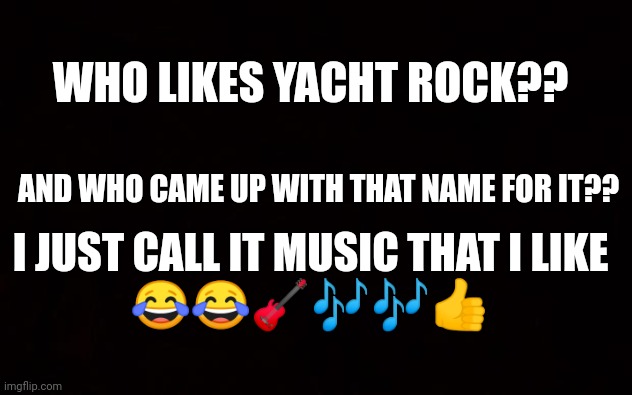 BLACK PAGE | WHO LIKES YACHT ROCK?? AND WHO CAME UP WITH THAT NAME FOR IT?? I JUST CALL IT MUSIC THAT I LIKE
😂😂🎸🎶🎶👍 | image tagged in black page | made w/ Imgflip meme maker