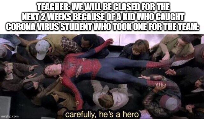 so true | TEACHER: WE WILL BE CLOSED FOR THE NEXT 2 WEEKS BECAUSE OF A KID WHO CAUGHT CORONA VIRUS STUDENT WHO TOOK ONE FOR THE TEAM: | image tagged in carefully he's a hero | made w/ Imgflip meme maker