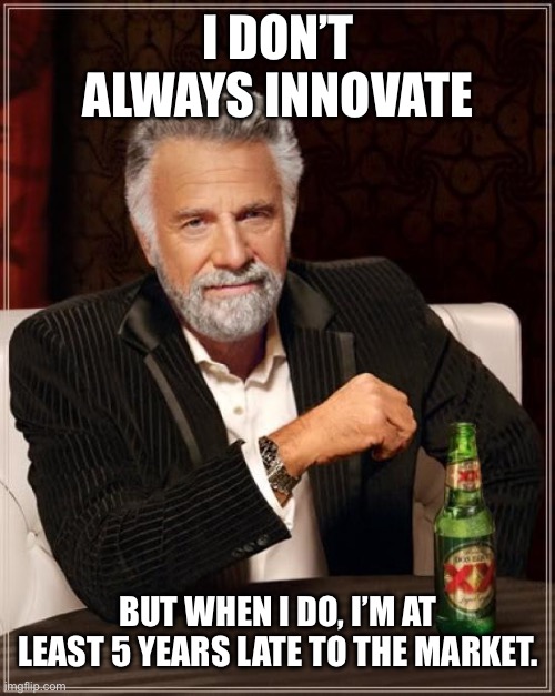 The Most Interesting Man In The World Meme | I DON’T ALWAYS INNOVATE; BUT WHEN I DO, I’M AT LEAST 5 YEARS LATE TO THE MARKET. | image tagged in memes,the most interesting man in the world | made w/ Imgflip meme maker
