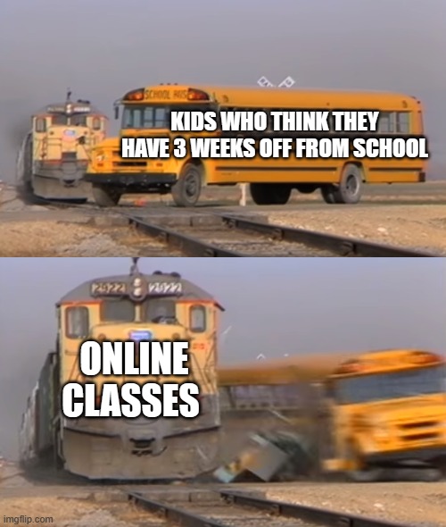 So true | KIDS WHO THINK THEY HAVE 3 WEEKS OFF FROM SCHOOL; ONLINE CLASSES | image tagged in a train hitting a school bus | made w/ Imgflip meme maker
