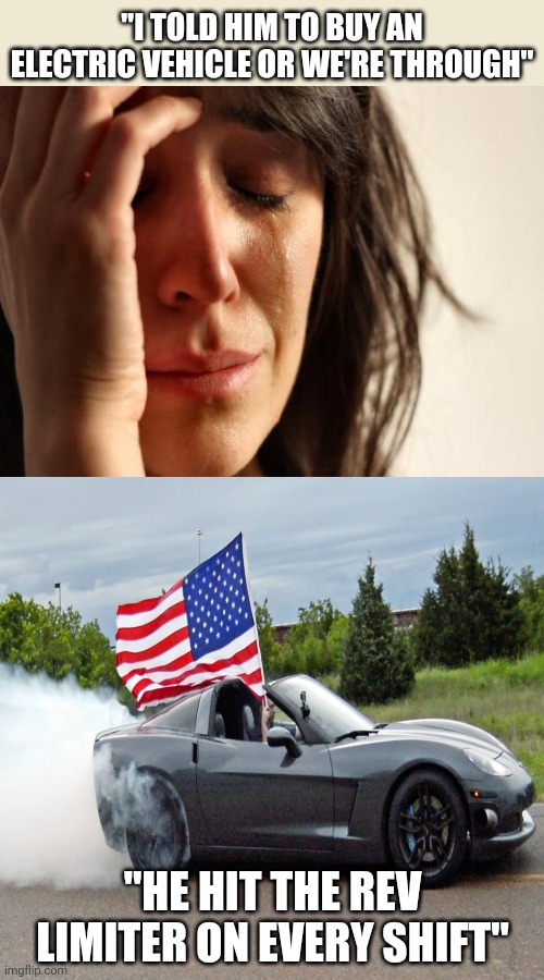 American muscle | "I TOLD HIM TO BUY AN ELECTRIC VEHICLE OR WE'RE THROUGH"; "HE HIT THE REV LIMITER ON EVERY SHIFT" | image tagged in america first,fossil fuel,climate change,burnout | made w/ Imgflip meme maker