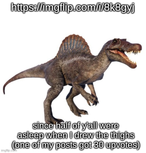 JPSpinoSaurus's other announcement temp | https://imgflip.com/i/8k8gyj; since half of y'all were asleep when I drew the thighs (one of my posts got 30 upvotes) | image tagged in jpspinosaurus's other announcement temp | made w/ Imgflip meme maker
