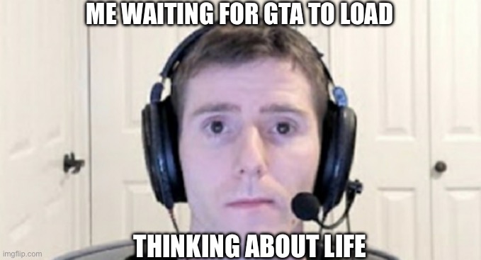 Like bro why is it taking so long | ME WAITING FOR GTA TO LOAD; THINKING ABOUT LIFE | image tagged in dead inside youtuber | made w/ Imgflip meme maker