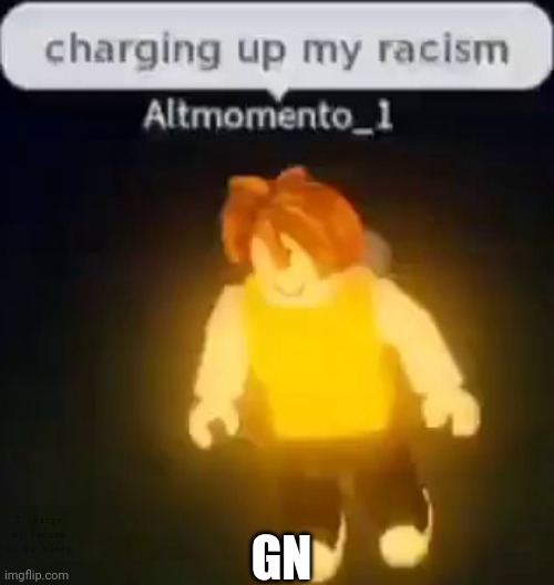 I totally didn't hide anything here | GN; I charge my racism in my sleep | image tagged in charging up my racism | made w/ Imgflip meme maker