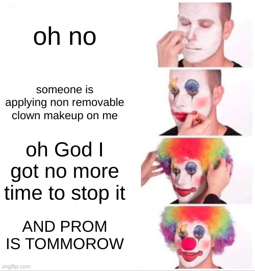 Clown Applying Makeup Meme | oh no; someone is applying non removable clown makeup on me; oh God I got no more time to stop it; AND PROM IS TOMMOROW | image tagged in memes,clown applying makeup | made w/ Imgflip meme maker