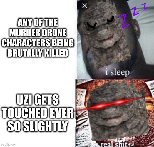 Me being overprotective over Uzi in a nutshell | ANY OF THE MURDER DRONE CHARACTERS BEING BRUTALLY KILLED; UZI GETS TOUCHED EVER SO SLIGHTLY | image tagged in i sleep real shit,murder drones | made w/ Imgflip meme maker