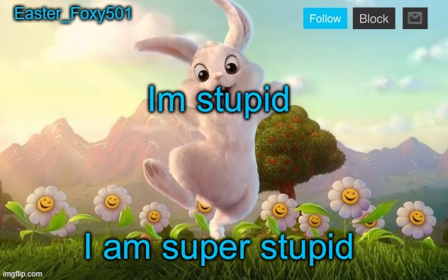 Foxy501 lore | Im stupid; I am super stupid | image tagged in easter_foxy501 announcement template | made w/ Imgflip meme maker