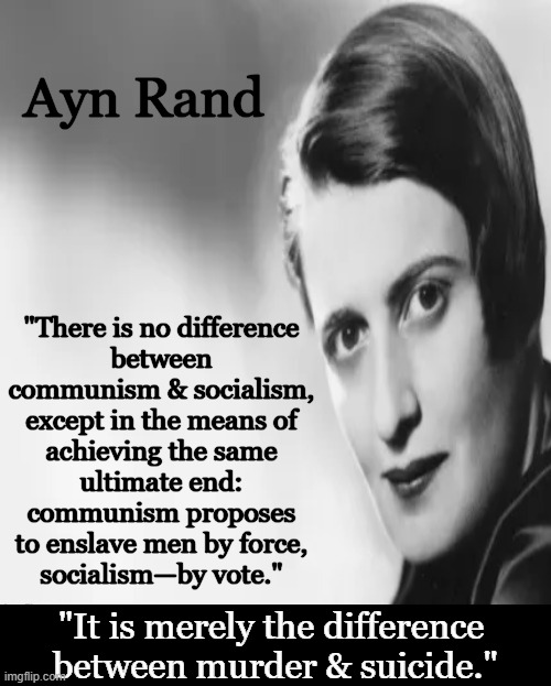 "If The Truth Shall Kill Them, Let Them Die."  ~~  Ayn Rand | Ayn Rand; "There is no difference 
between 
communism & socialism, 
except in the means of 
achieving the same 
ultimate end: 
communism proposes 
to enslave men by force, 
socialism—by vote."; "It is merely the difference 
between murder & suicide." | image tagged in politics,ayn rand,liberals vs conservatives,communism socialism,they're the same picture,ah yes enslaved | made w/ Imgflip meme maker