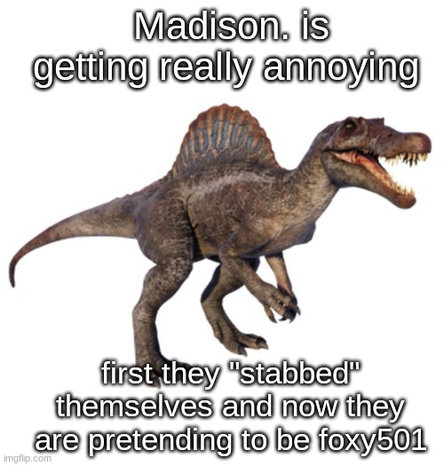 JPSpinoSaurus's other announcement temp | Madison. is getting really annoying; first they "stabbed" themselves and now they are pretending to be foxy501 | image tagged in jpspinosaurus's other announcement temp | made w/ Imgflip meme maker