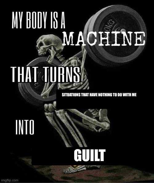 My body is machine | SITUATIONS THAT HAVE NOTHING TO DO WITH ME; GUILT | image tagged in my body is machine | made w/ Imgflip meme maker