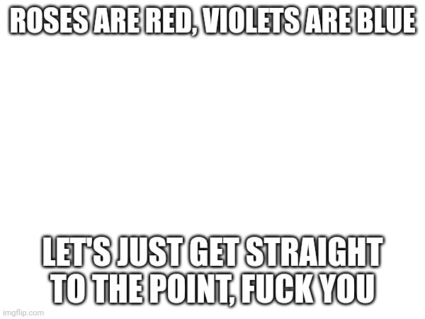 ROSES ARE RED, VIOLETS ARE BLUE; LET'S JUST GET STRAIGHT TO THE POINT, FUCK YOU | made w/ Imgflip meme maker